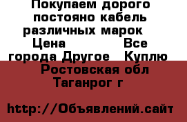 Покупаем дорого постояно кабель различных марок  › Цена ­ 60 000 - Все города Другое » Куплю   . Ростовская обл.,Таганрог г.